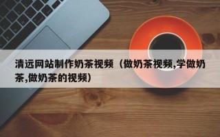 长岭清远网站制作奶茶视频（做奶茶视频,学做奶茶,做奶茶的视频）