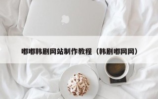 长岭嘟嘟韩剧网站制作教程（韩剧嘟网网）