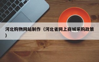 长岭河北购物网站制作（河北省网上商城采购政策）
