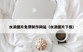 长岭水滴图片免费制作网站（水滴图片下载）